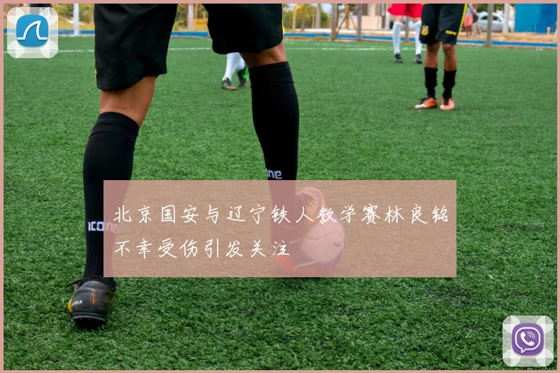 北京国安与辽宁铁人教学赛林良铭不幸受伤引发关注