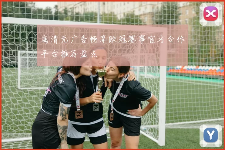 高清无广告畅享欧冠赛事官方合作平台推荐盘点