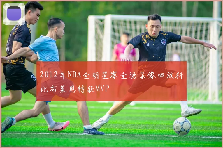 2012年NBA全明星赛全场录像回放科比布莱恩特获MVP