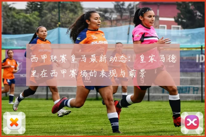 西甲联赛皇马最新动态：皇家马德里在西甲赛场的表现与前景