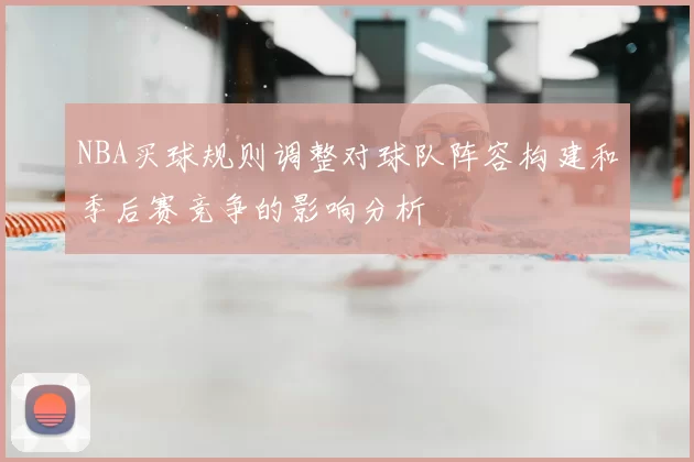 NBA买球规则调整对球队阵容构建和季后赛竞争的影响分析