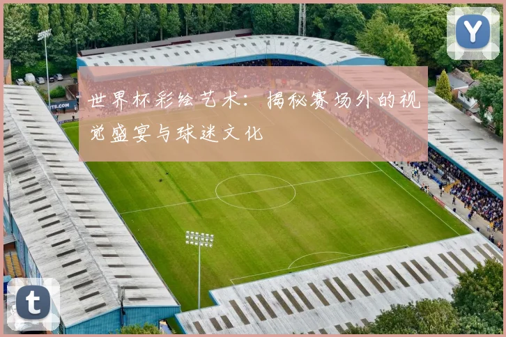 世界杯彩绘艺术:揭秘赛场外的视觉盛宴与球迷文化