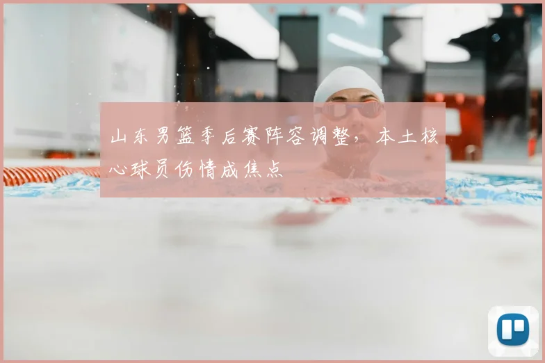 山东男篮季后赛阵容调整,本土核心球员伤情成焦点