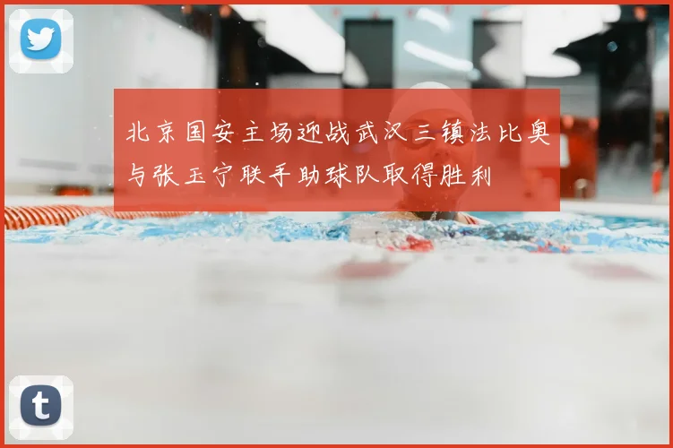 北京国安主场迎战武汉三镇法比奥与张玉宁联手助球队取得胜利
