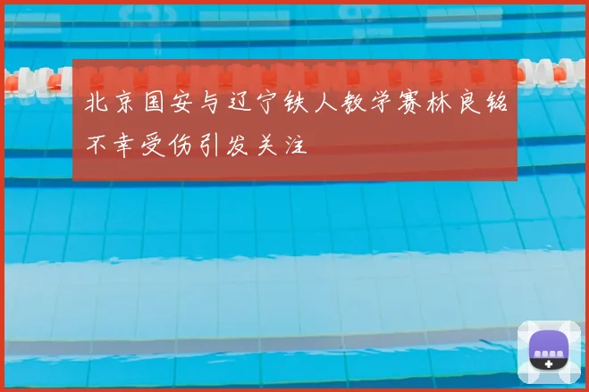 北京国安与辽宁铁人教学赛林良铭不幸受伤引发关注