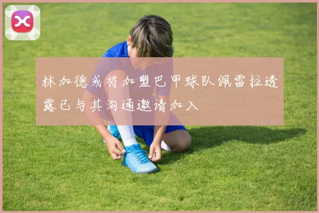 林加德或将加盟巴甲球队佩雷拉透露已与其沟通邀请加入