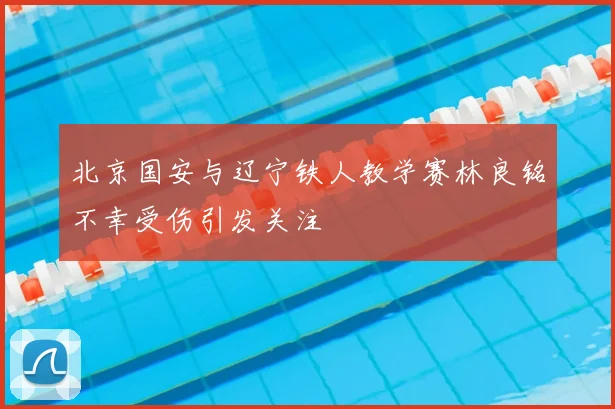 北京国安与辽宁铁人教学赛林良铭不幸受伤引发关注