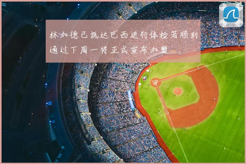 林加德已抵达巴西进行体检若顺利通过下周一将正式宣布加盟