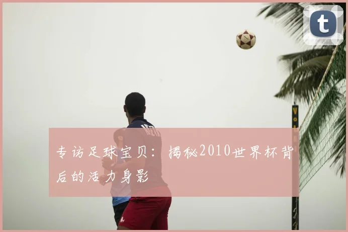 专访足球宝贝:揭秘2010世界杯背后的活力身影