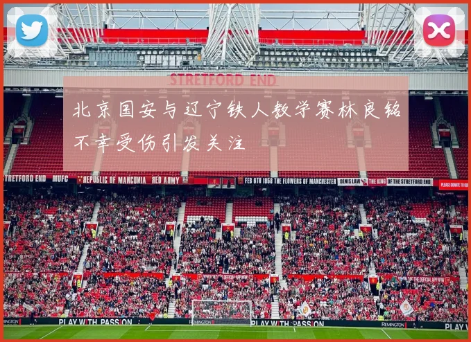 北京国安与辽宁铁人教学赛林良铭不幸受伤引发关注