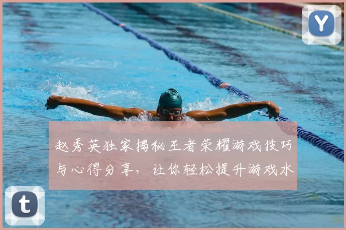赵秀英独家揭秘王者荣耀游戏技巧与心得分享，让你轻松提升游戏水平