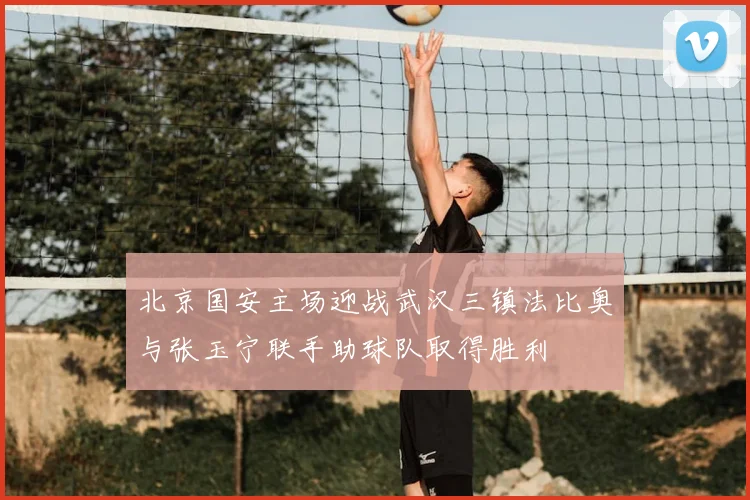 北京国安主场迎战武汉三镇法比奥与张玉宁联手助球队取得胜利