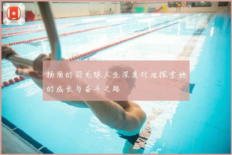 杨丽的羽毛球人生深度对话探索她的成长与奋斗之路
