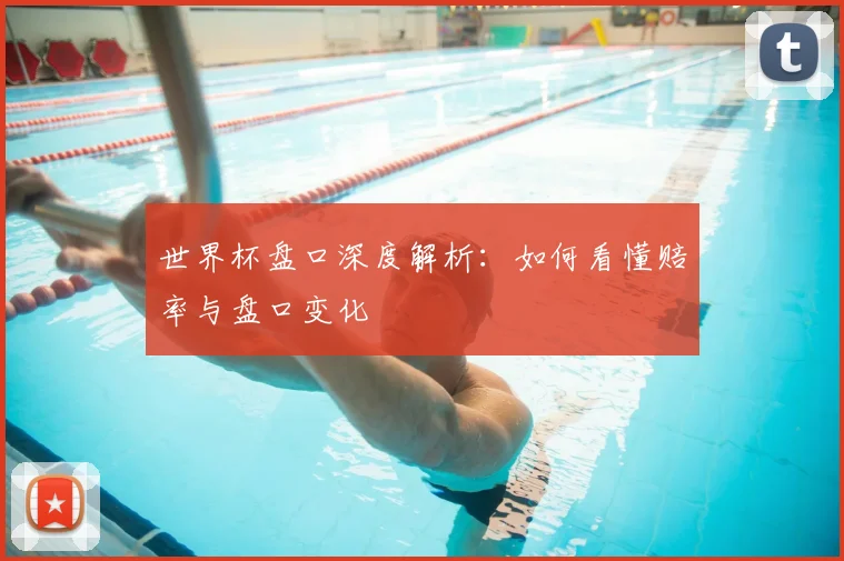 世界杯盘口深度解析：如何看懂赔率与盘口变化