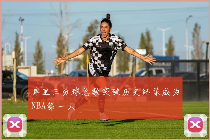 库里三分球总数突破历史纪录成为NBA第一人