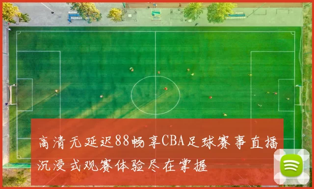 高清无延迟88畅享CBA足球赛事直播沉浸式观赛体验尽在掌握
