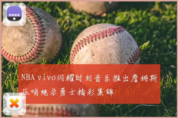 NBA vivo闪耀时刻音乐推出詹姆斯压哨绝杀勇士精彩集锦