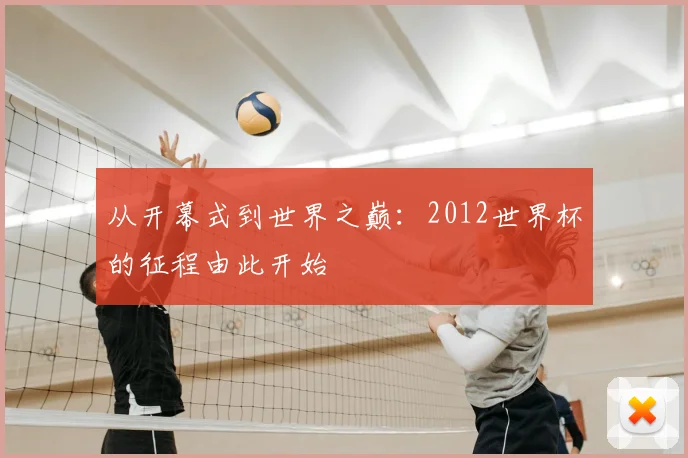 从开幕式到世界之巅:2012世界杯的征程由此开始