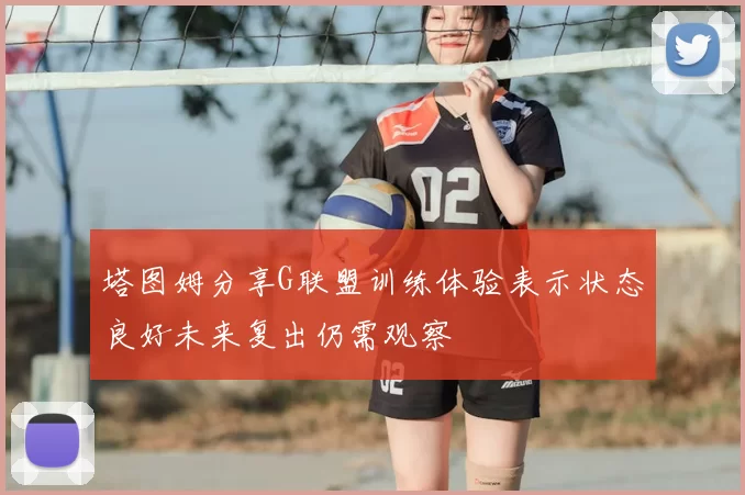 塔图姆分享G联盟训练体验表示状态良好未来复出仍需观察