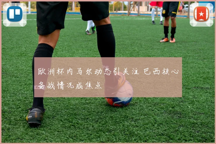 欧洲杯内马尔动态引关注 巴西核心备战情况成焦点