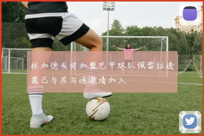 林加德或将加盟巴甲球队佩雷拉透露已与其沟通邀请加入