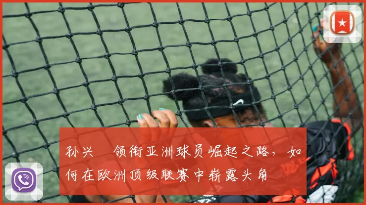 孙兴慜领衔亚洲球员崛起之路，如何在欧洲顶级联赛中崭露头角