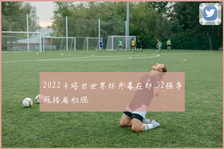 2022卡塔尔世界杯开幕在即 32强争冠格局初现