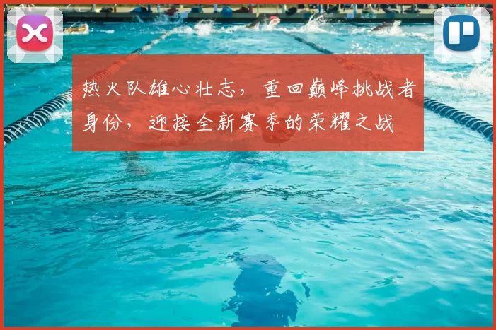 热火队雄心壮志，重回巅峰挑战者身份，迎接全新赛季的荣耀之战