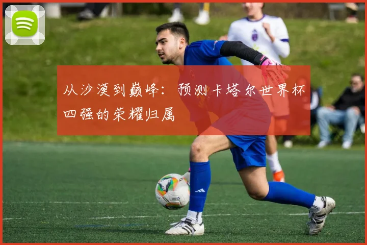 从沙漠到巅峰:预测卡塔尔世界杯四强的荣耀归属