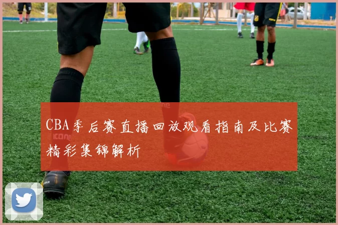 CBA季后赛直播回放观看指南及比赛精彩集锦解析