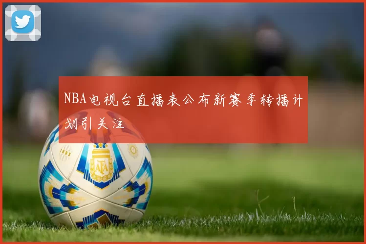 NBA电视台直播表公布新赛季转播计划引关注