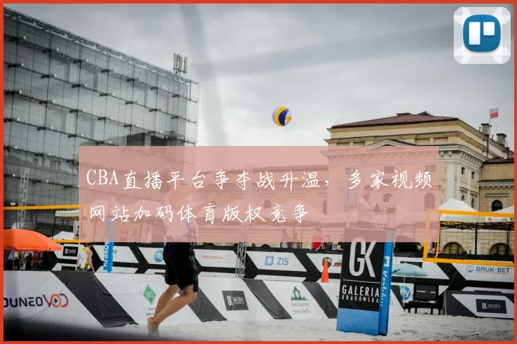 CBA直播平台争夺战升温，多家视频网站加码体育版权竞争