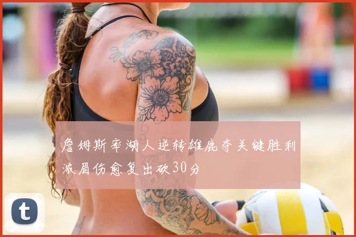 詹姆斯率湖人逆转雄鹿夺关键胜利浓眉伤愈复出砍30分
